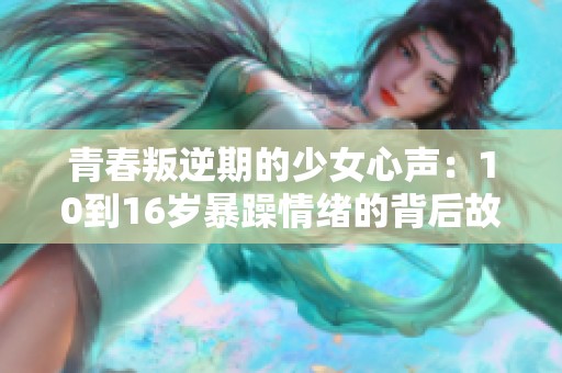 青春叛逆期的少女心声：10到16岁暴躁情绪的背后故事解析
