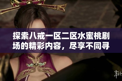 探索八戒一区二区水蜜桃剧场的精彩内容，尽享不同寻常的视听盛宴