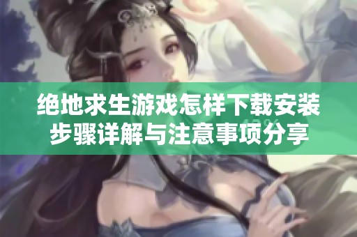 绝地求生游戏怎样下载安装步骤详解与注意事项分享