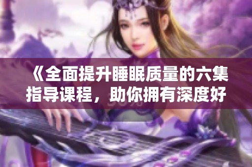 《全面提升睡眠质量的六集指导课程，助你拥有深度好眠》