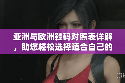 亚洲与欧洲鞋码对照表详解，助您轻松选择适合自己的尺码方案