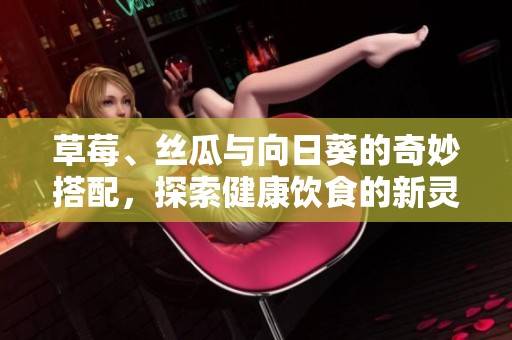 草莓、丝瓜与向日葵的奇妙搭配，探索健康饮食的新灵感与创意