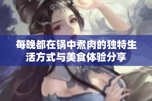 每晚都在锅中煮肉的独特生活方式与美食体验分享