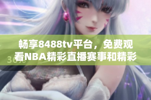 畅享8488tv平台，免费观看NBA精彩直播赛事和精彩瞬间