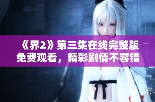 《界2》第三集在线完整版免费观看，精彩剧情不容错过！
