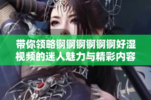 带你领略锕锕锕锕锕锕好湿视频的迷人魅力与精彩内容