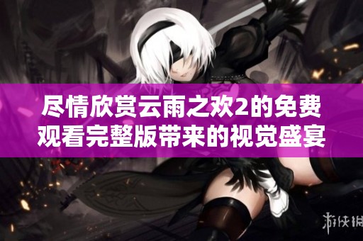 尽情欣赏云雨之欢2的免费观看完整版带来的视觉盛宴