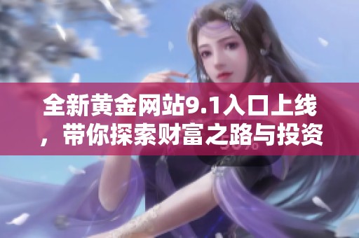 全新黄金网站9.1入口上线，带你探索财富之路与投资机会