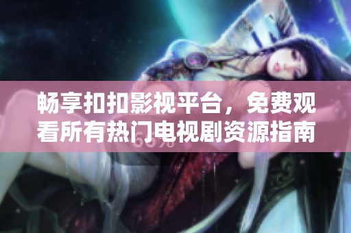 畅享扣扣影视平台，免费观看所有热门电视剧资源指南