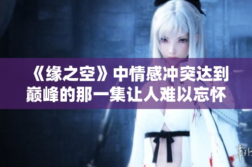 《缘之空》中情感冲突达到巅峰的那一集让人难以忘怀