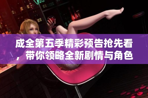 成全第五季精彩预告抢先看，带你领略全新剧情与角色变化