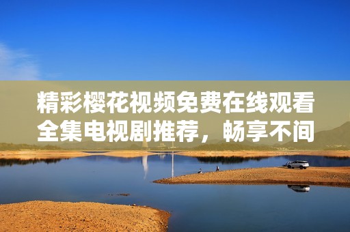 精彩樱花视频免费在线观看全集电视剧推荐，畅享不间断观影体验