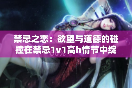 禁忌之恋：欲望与道德的碰撞在禁忌1v1高h情节中绽放