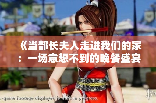 《当部长夫人走进我们的家：一场意想不到的晚餐盛宴》
