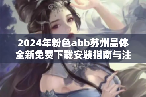 2024年粉色abb苏州晶体全新免费下载安装指南与注意事项