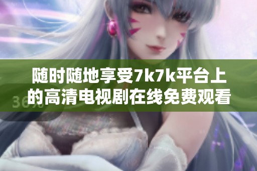 随时随地享受7k7k平台上的高清电视剧在线免费观看服务