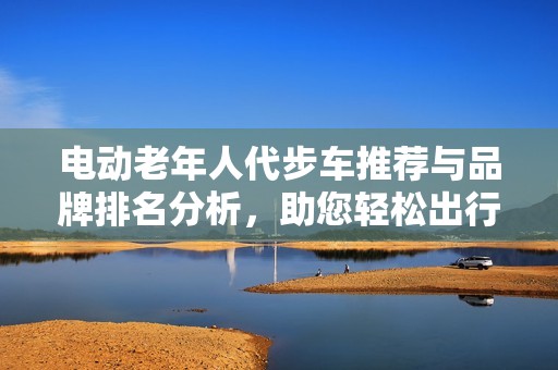电动老年人代步车推荐与品牌排名分析，助您轻松出行