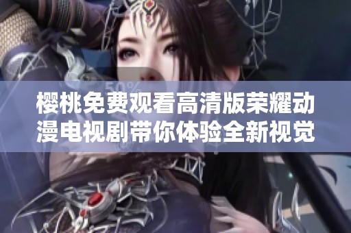 樱桃免费观看高清版荣耀动漫电视剧带你体验全新视觉盛宴