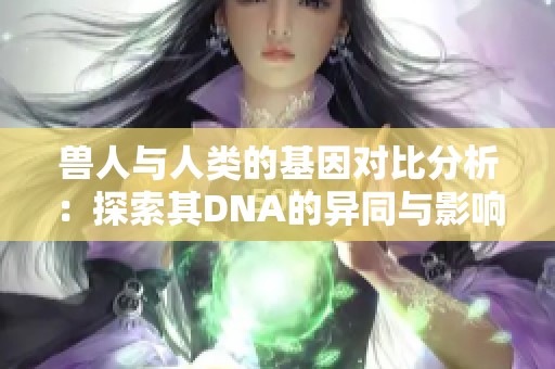 兽人与人类的基因对比分析：探索其DNA的异同与影响