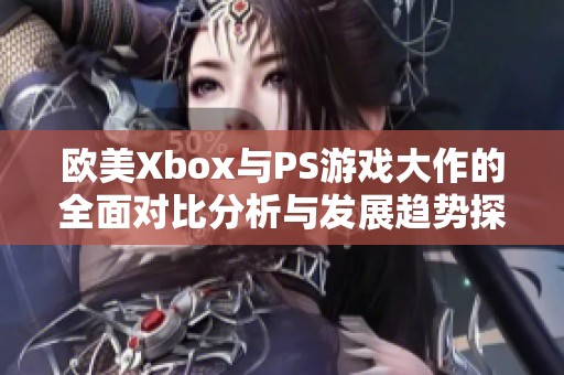 欧美Xbox与PS游戏大作的全面对比分析与发展趋势探讨