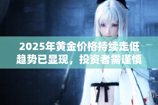 2025年黄金价格持续走低趋势已显现，投资者需谨慎应对