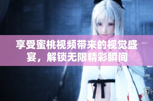 享受蜜桃视频带来的视觉盛宴，解锁无限精彩瞬间
