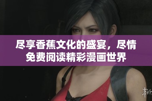 尽享香蕉文化的盛宴，尽情免费阅读精彩漫画世界