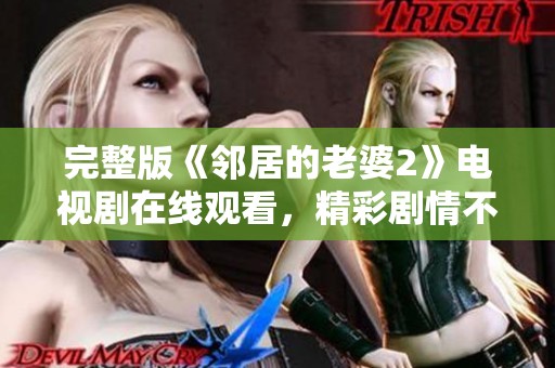 完整版《邻居的老婆2》电视剧在线观看，精彩剧情不断让人惊喜！