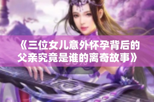 《三位女儿意外怀孕背后的父亲究竟是谁的离奇故事》