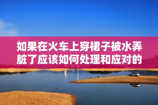 如果在火车上穿裙子被水弄脏了应该如何处理和应对的建议