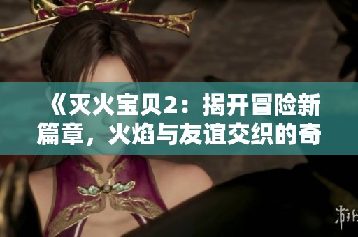 《灭火宝贝2：揭开冒险新篇章，火焰与友谊交织的奇幻旅程》