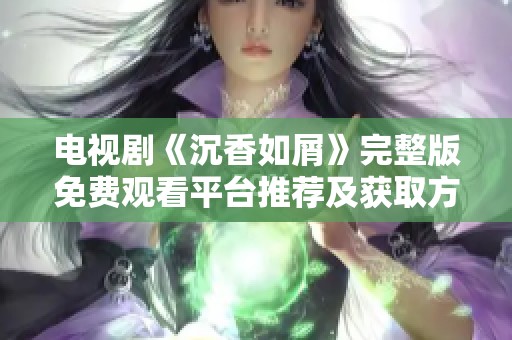 电视剧《沉香如屑》完整版免费观看平台推荐及获取方法详解