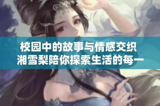 校园中的故事与情感交织 湘雪梨陪你探索生活的每一个角落