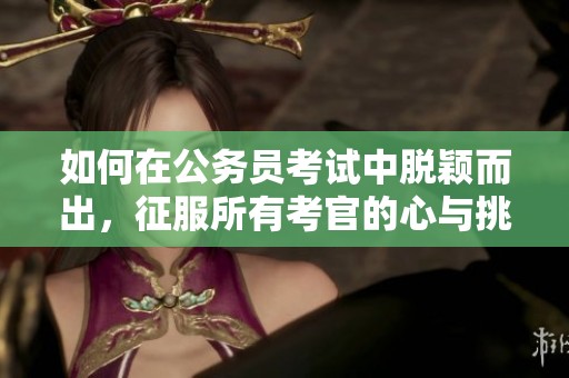 如何在公务员考试中脱颖而出，征服所有考官的心与挑战