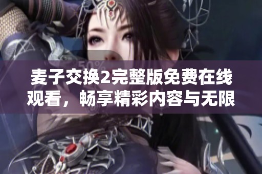 麦子交换2完整版免费在线观看，畅享精彩内容与无限乐趣！
