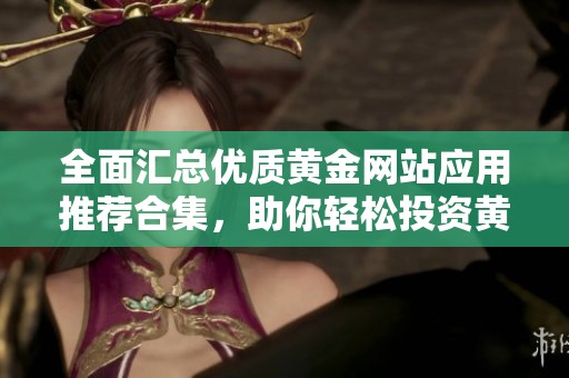 全面汇总优质黄金网站应用推荐合集，助你轻松投资黄金市场
