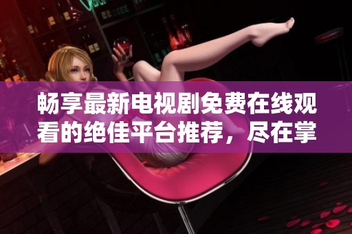 畅享最新电视剧免费在线观看的绝佳平台推荐，尽在掌握之中