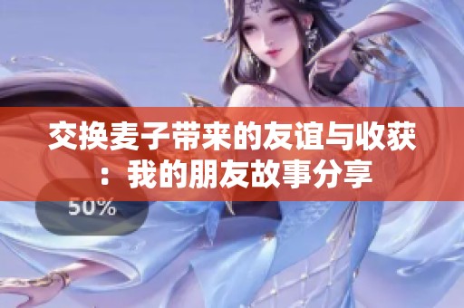 交换麦子带来的友谊与收获：我的朋友故事分享