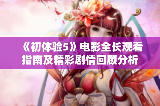 《初体验5》电影全长观看指南及精彩剧情回顾分析
