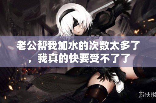 老公帮我加水的次数太多了，我真的快要受不了了