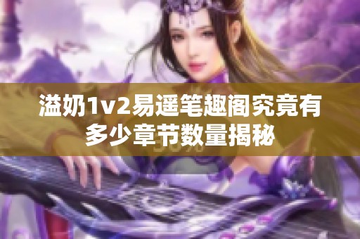 溢奶1v2易遥笔趣阁究竟有多少章节数量揭秘