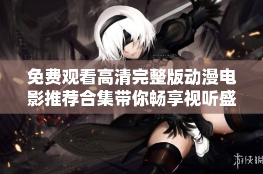 免费观看高清完整版动漫电影推荐合集带你畅享视听盛宴