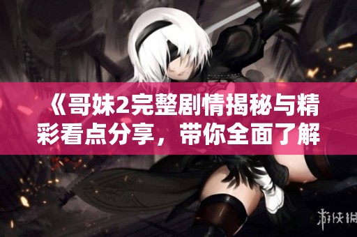 《哥妹2完整剧情揭秘与精彩看点分享，带你全面了解这部影片》
