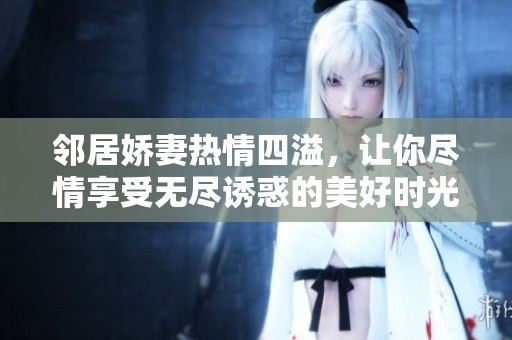 邻居娇妻热情四溢，让你尽情享受无尽诱惑的美好时光