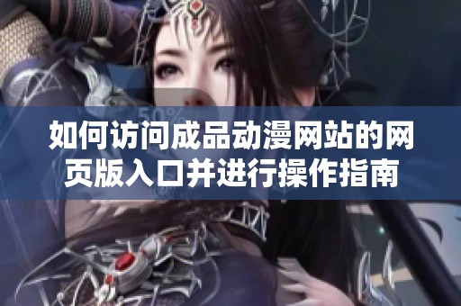 如何访问成品动漫网站的网页版入口并进行操作指南