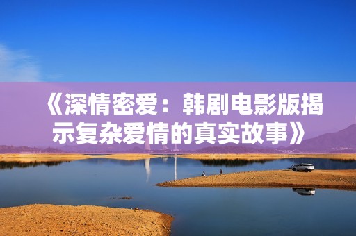 《深情密爱：韩剧电影版揭示复杂爱情的真实故事》