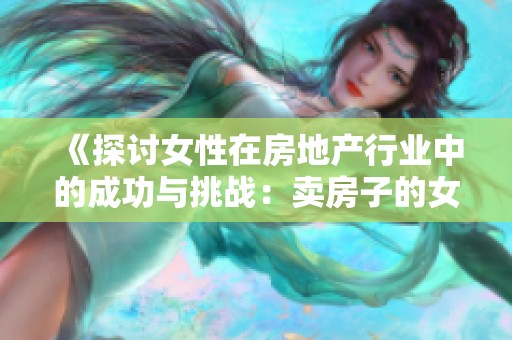 《探讨女性在房地产行业中的成功与挑战：卖房子的女人的故事》