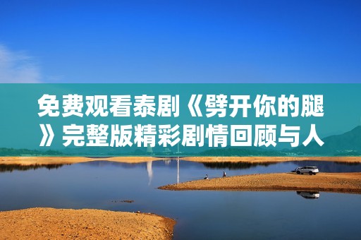 免费观看泰剧《劈开你的腿》完整版精彩剧情回顾与人物解析
