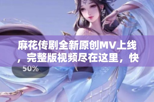 麻花传剧全新原创MV上线，完整版视频尽在这里，快来观看！