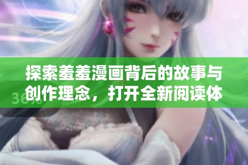 探索羞羞漫画背后的故事与创作理念，打开全新阅读体验的世界